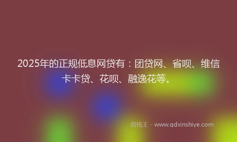 2025年的正规低息网贷有：团贷网、省呗、维信卡卡贷、花呗、融逸花等。