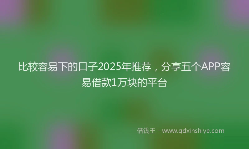 比较容易下的口子2025年推荐，分享五个APP容易借款1万块的平台