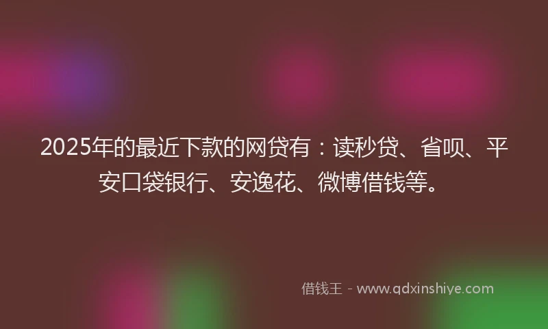 2025年的最近下款的网贷有：读秒贷、省呗、平安口袋银行、安逸花、微博借钱等。