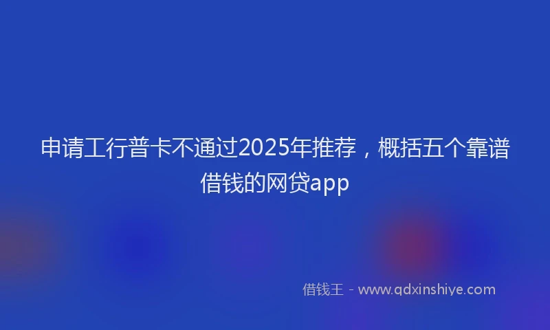 申请工行普卡不通过2025年推荐，概括五个靠谱借钱的网贷app