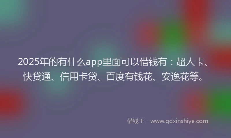 2025年的有什么app里面可以借钱有：超人卡、快贷通、信用卡贷、百度有钱花、安逸花等。
