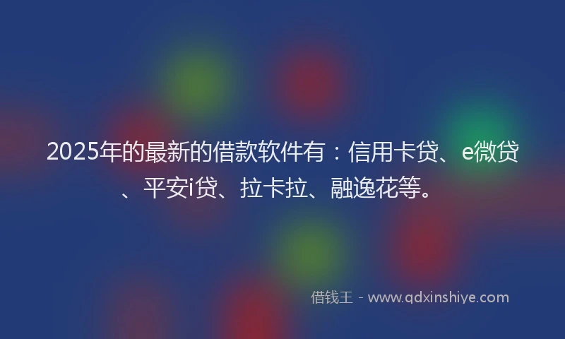 2025年的最新的借款软件有：信用卡贷、e微贷、平安i贷、拉卡拉、融逸花等。
