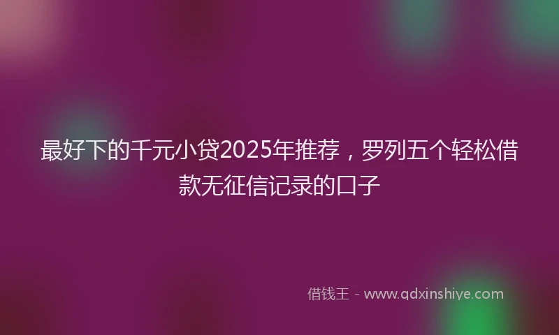 最好下的千元小贷2025年推荐，罗列五个轻松借款无征信记录的口子