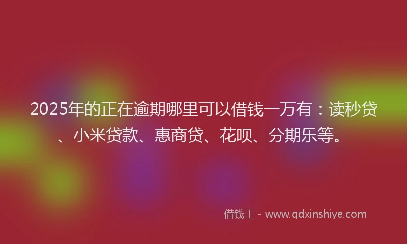 2025年的正在逾期哪里可以借钱一万有：读秒贷、小米贷款、惠商贷、花呗、分期乐等。