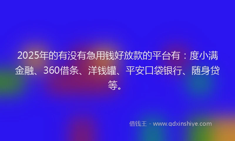 2025年的有没有急用钱好放款的平台有：度小满金融、360借条、洋钱罐、平安口袋银行、随身贷等。