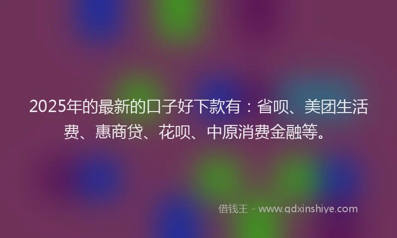 2025年的最新的口子好下款有：省呗、美团生活费、惠商贷、花呗、中原消费金融等。