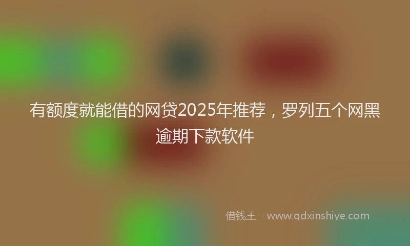 有额度就能借的网贷2025年推荐，罗列五个网黑逾期下款软件