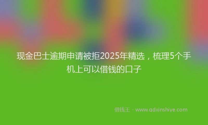现金巴士逾期申请被拒2025年精选，梳理5个手机上可以借钱的口子