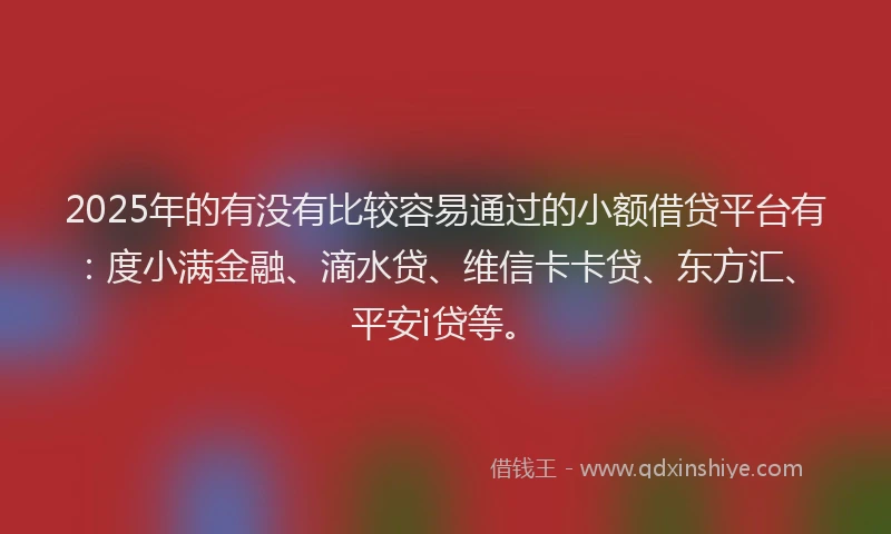 2025年的有没有比较容易通过的小额借贷平台有：度小满金融、滴水贷、维信卡卡贷、东方汇、平安i贷等。