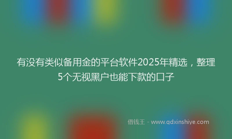 有没有类似备用金的平台软件2025年精选，整理5个无视黑户也能下款的口子