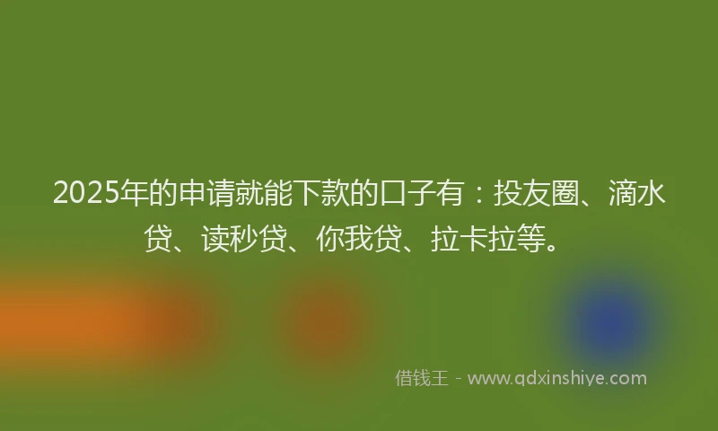 2025年的申请就能下款的口子有：投友圈、滴水贷、读秒贷、你我贷、拉卡拉等。
