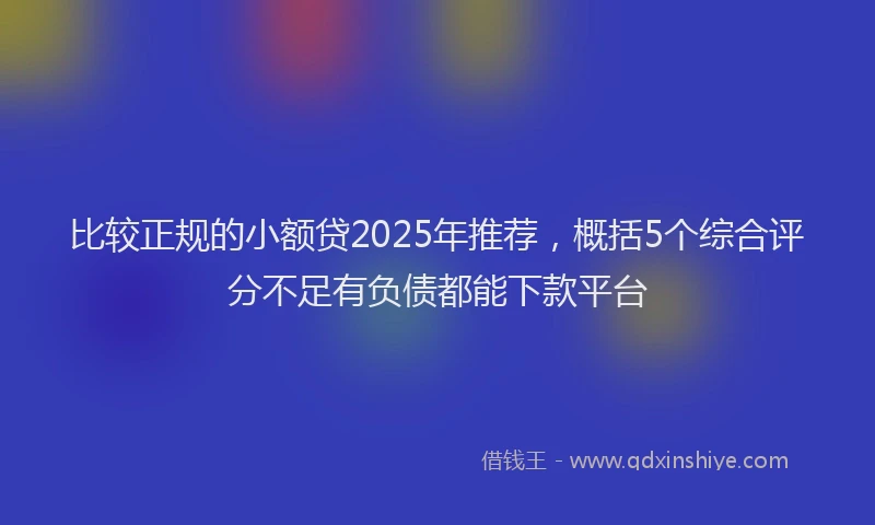 比较正规的小额贷2025年推荐，概括5个综合评分不足有负债都能下款平台