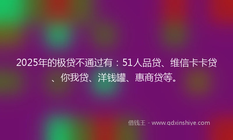2025年的极贷不通过有：51人品贷、维信卡卡贷、你我贷、洋钱罐、惠商贷等。