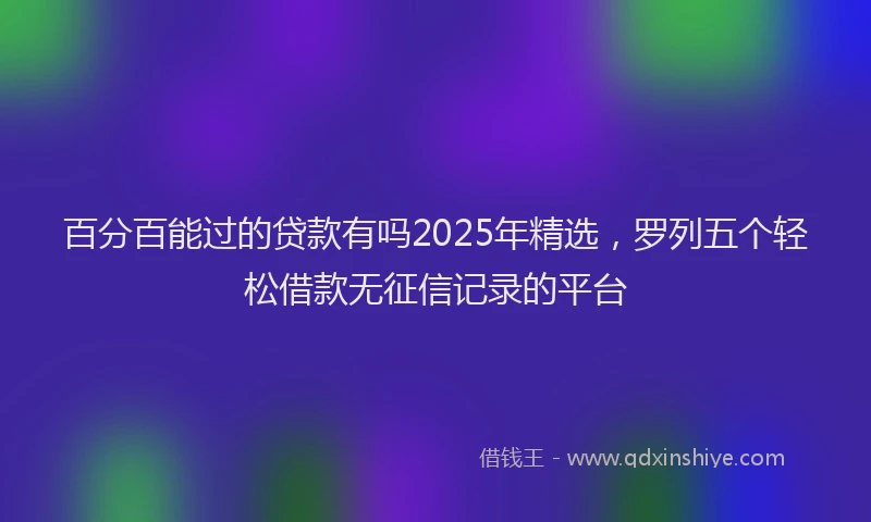 百分百能过的贷款有吗2025年精选，罗列五个轻松借款无征信记录的平台