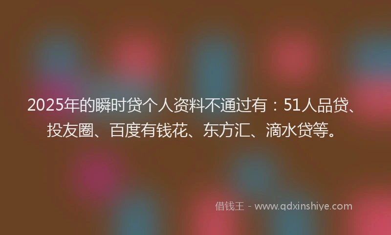2025年的瞬时贷个人资料不通过有：51人品贷、投友圈、百度有钱花、东方汇、滴水贷等。