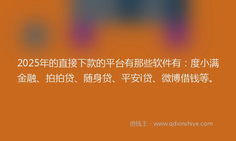 2025年的直接下款的平台有那些软件有：度小满金融、拍拍贷、随身贷、平安i贷、微博借钱等。