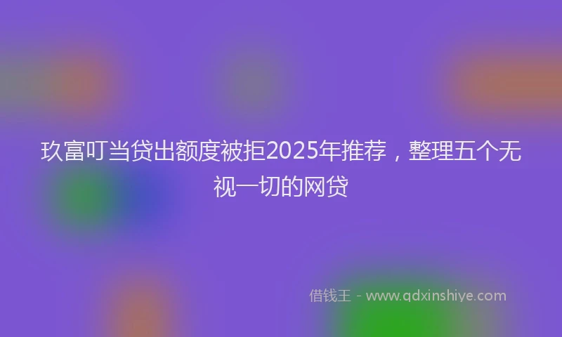 玖富叮当贷出额度被拒2025年推荐，整理五个无视一切的网贷