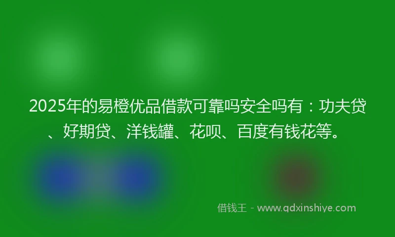 2025年的易橙优品借款可靠吗安全吗有：功夫贷、好期贷、洋钱罐、花呗、百度有钱花等。