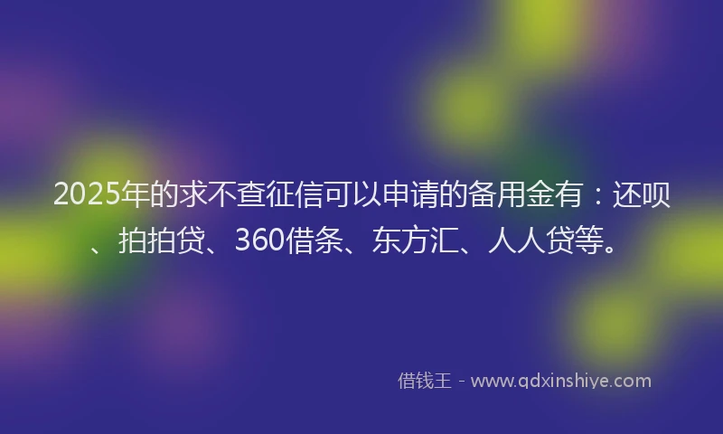 2025年的求不查征信可以申请的备用金有：还呗、拍拍贷、360借条、东方汇、人人贷等。