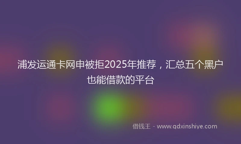浦发运通卡网申被拒2025年推荐，汇总五个黑户也能借款的平台