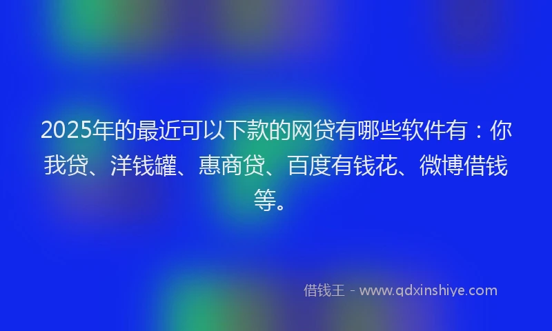 2025年的最近可以下款的网贷有哪些软件有：你我贷、洋钱罐、惠商贷、百度有钱花、微博借钱等。