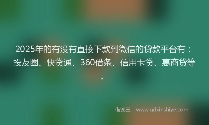 2025年的有没有直接下款到微信的贷款平台有：投友圈、快贷通、360借条、信用卡贷、惠商贷等。