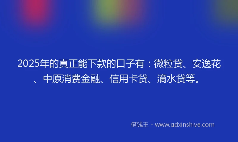 2025年的真正能下款的口子有：微粒贷、安逸花、中原消费金融、信用卡贷、滴水贷等。