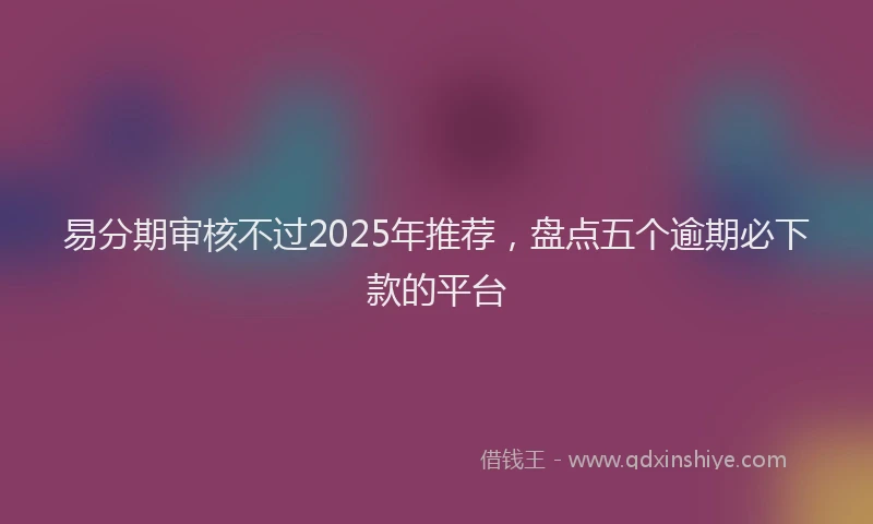 易分期审核不过2025年推荐，盘点五个逾期必下款的平台