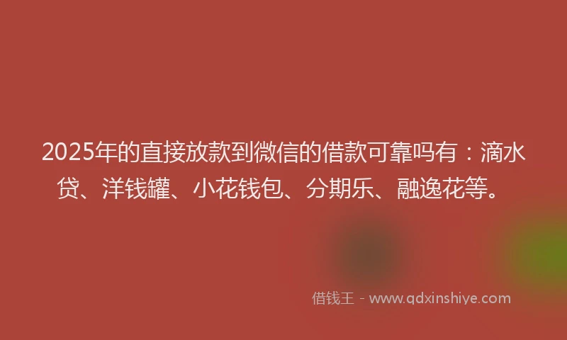 2025年的直接放款到微信的借款可靠吗有：滴水贷、洋钱罐、小花钱包、分期乐、融逸花等。