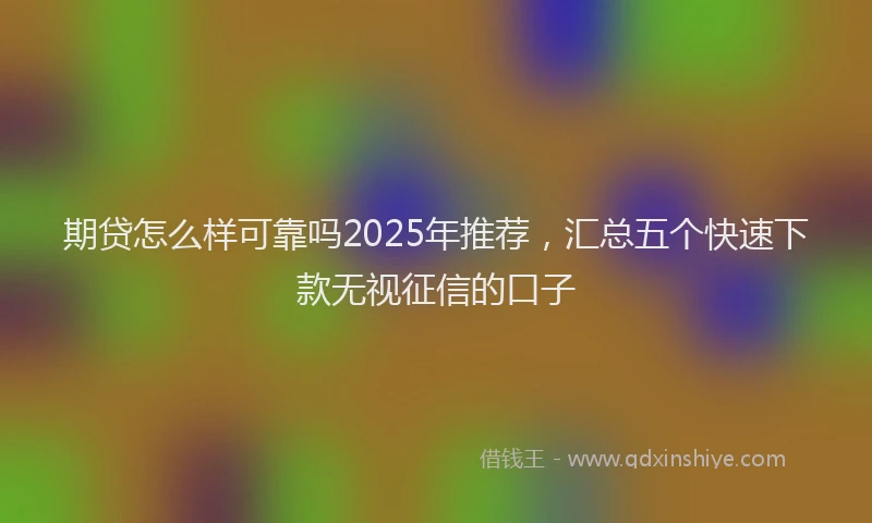 期贷怎么样可靠吗2025年推荐，汇总五个快速下款无视征信的口子