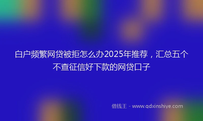 白户频繁网贷被拒怎么办2025年推荐，汇总五个不查征信好下款的网贷口子