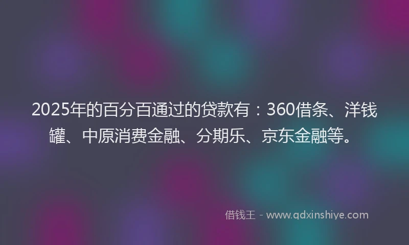 2025年的百分百通过的贷款有：360借条、洋钱罐、中原消费金融、分期乐、京东金融等。