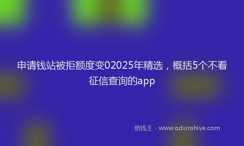 申请钱站被拒额度变02025年精选，概括5个不看征信查询的app