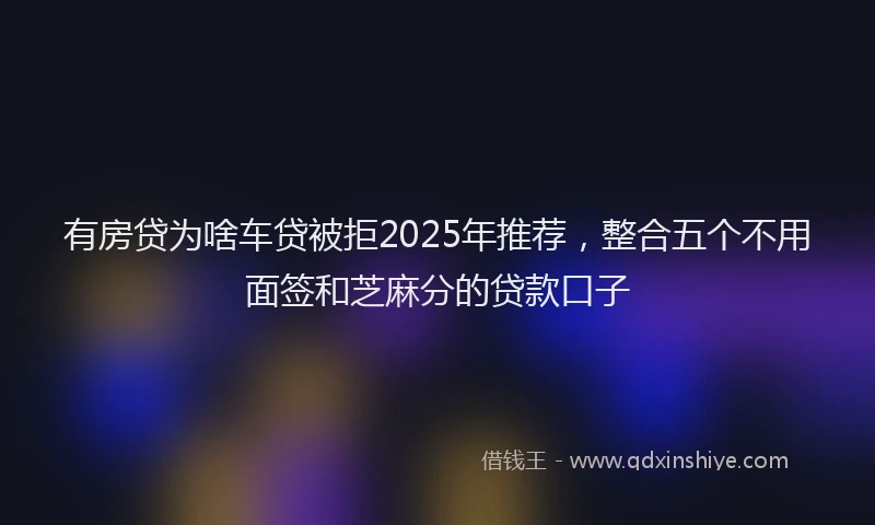 有房贷为啥车贷被拒2025年推荐，整合五个不用面签和芝麻分的贷款口子