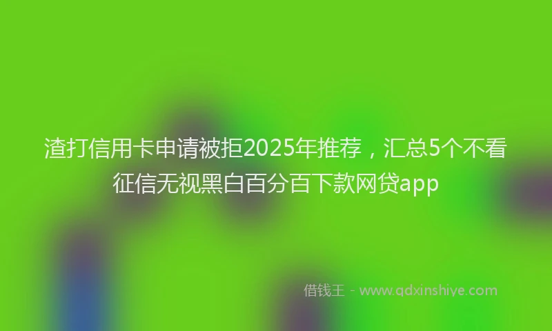 渣打信用卡申请被拒2025年推荐，汇总5个不看征信无视黑白百分百下款网贷app