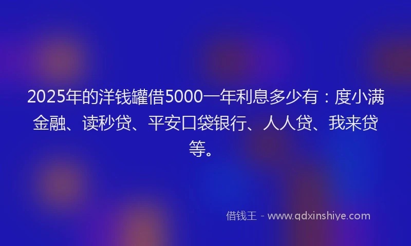 2025年的洋钱罐借5000一年利息多少有：度小满金融、读秒贷、平安口袋银行、人人贷、我来贷等。