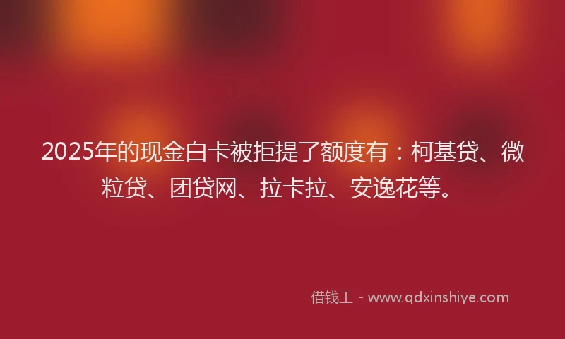 2025年的现金白卡被拒提了额度有：柯基贷、微粒贷、团贷网、拉卡拉、安逸花等。