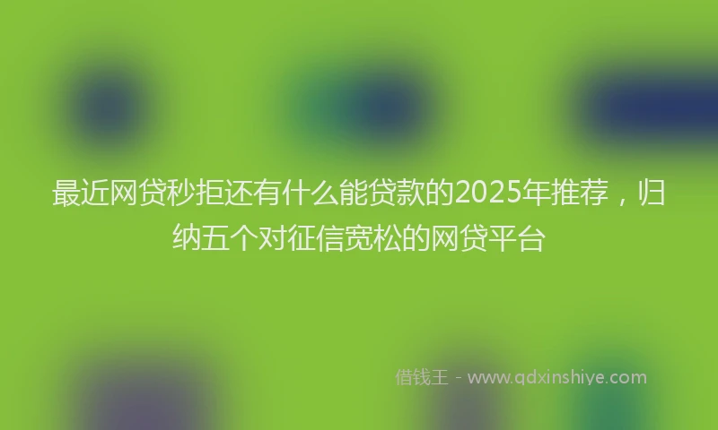 最近网贷秒拒还有什么能贷款的2025年推荐，归纳五个对征信宽松的网贷平台
