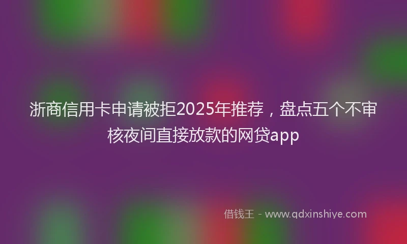 浙商信用卡申请被拒2025年推荐，盘点五个不审核夜间直接放款的网贷app