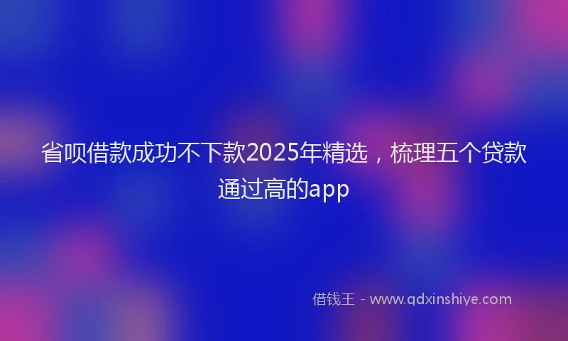 省呗借款成功不下款2025年精选，梳理五个贷款通过高的app