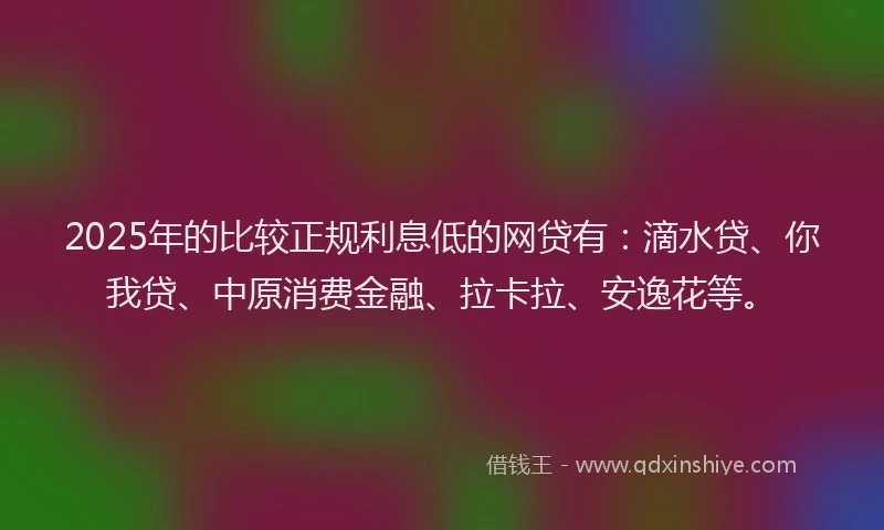 2025年的比较正规利息低的网贷有：滴水贷、你我贷、中原消费金融、拉卡拉、安逸花等。