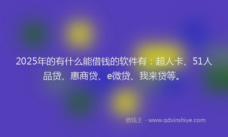 2025年的有什么能借钱的软件有：超人卡、51人品贷、惠商贷、e微贷、我来贷等。