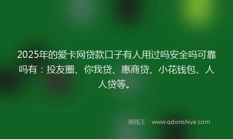 2025年的爱卡网贷款口子有人用过吗安全吗可靠吗有：投友圈、你我贷、惠商贷、小花钱包、人人贷等。