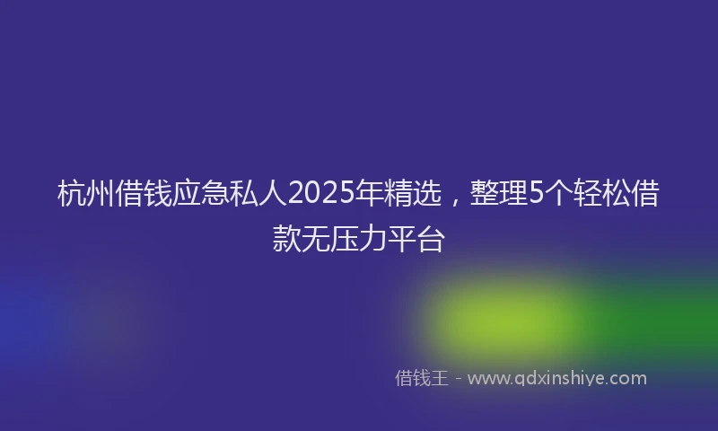 杭州借钱应急私人2025年精选，整理5个轻松借款无压力平台