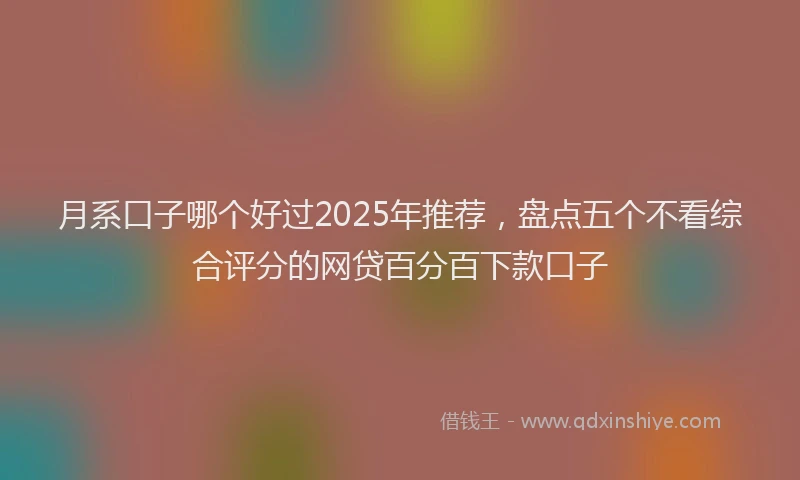 月系口子哪个好过2025年推荐，盘点五个不看综合评分的网贷百分百下款口子