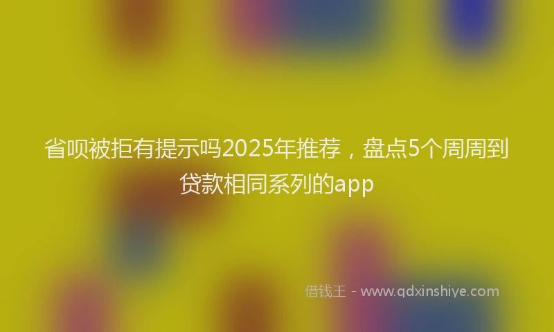 省呗被拒有提示吗2025年推荐，盘点5个周周到贷款相同系列的app
