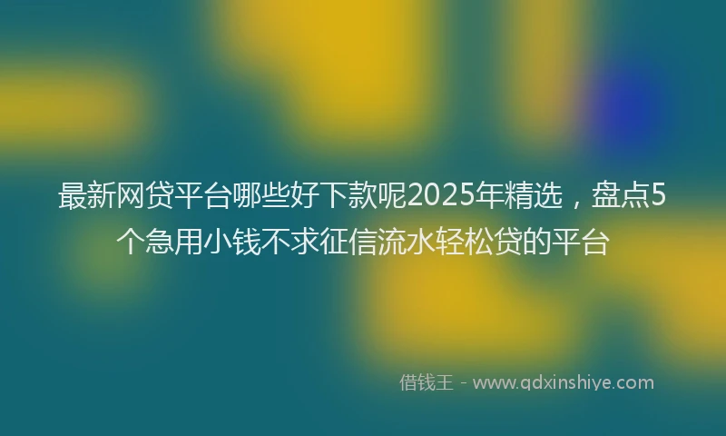 最新网贷平台哪些好下款呢2025年精选，盘点5个急用小钱不求征信流水轻松贷的平台