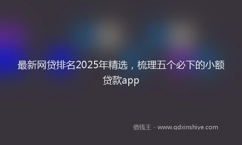 最新网贷排名2025年精选，梳理五个必下的小额贷款app