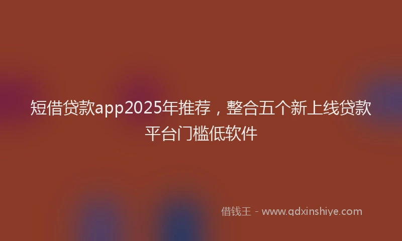 短借贷款app2025年推荐，整合五个新上线贷款平台门槛低软件