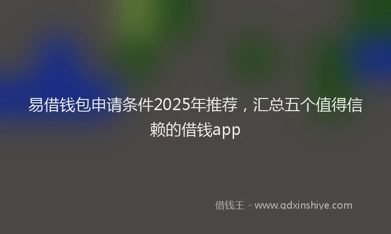 易借钱包申请条件2025年推荐，汇总五个值得信赖的借钱app